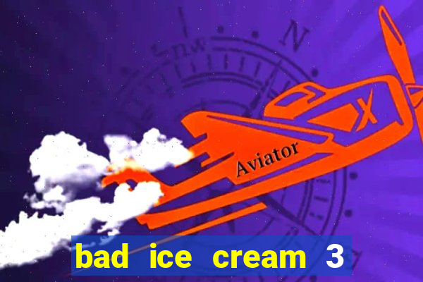 bad ice cream 3 no jogos 360